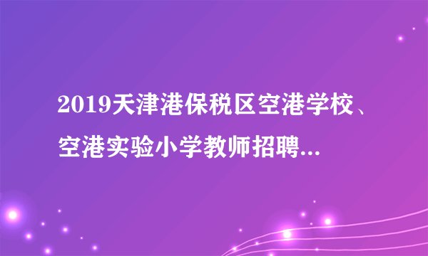 2019天津港保税区空港学校、空港实验小学教师招聘（100人）