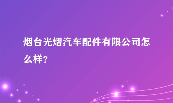 烟台光熠汽车配件有限公司怎么样？