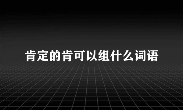 肯定的肯可以组什么词语