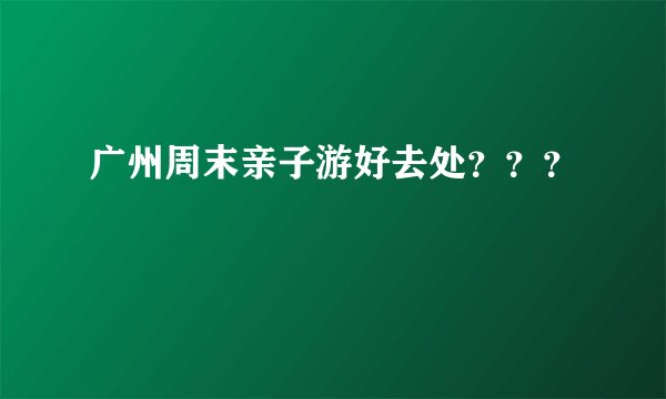 广州周末亲子游好去处？？？
