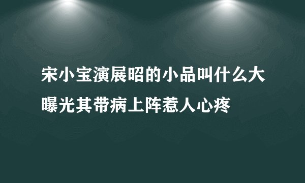 宋小宝演展昭的小品叫什么大曝光其带病上阵惹人心疼
