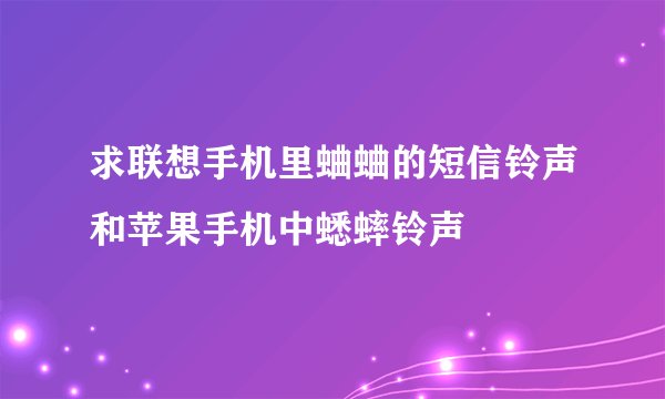 求联想手机里蛐蛐的短信铃声和苹果手机中蟋蟀铃声