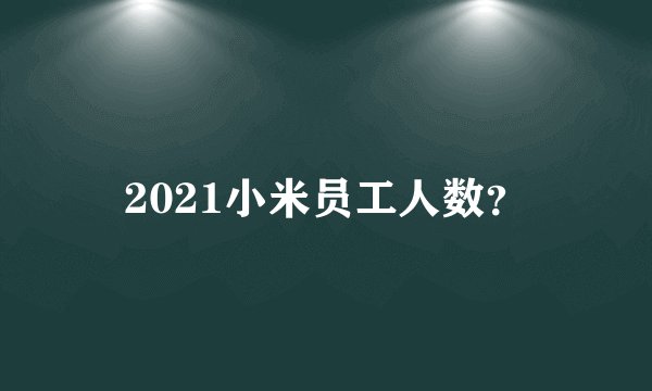 2021小米员工人数？