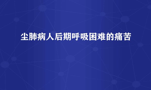 尘肺病人后期呼吸困难的痛苦
