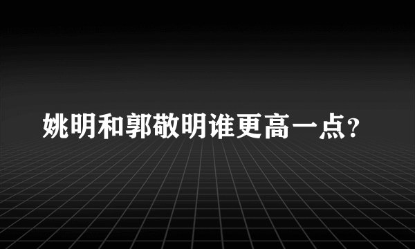 姚明和郭敬明谁更高一点？