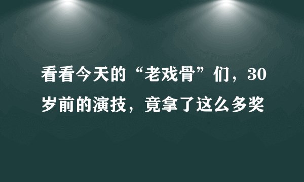 看看今天的“老戏骨”们，30岁前的演技，竟拿了这么多奖