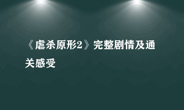 《虐杀原形2》完整剧情及通关感受