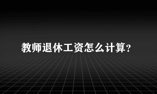 教师退休工资怎么计算？