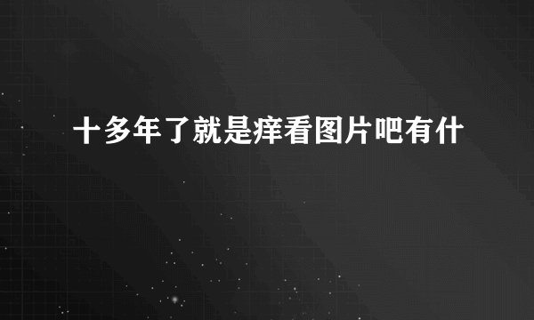 十多年了就是痒看图片吧有什