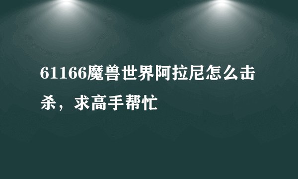 61166魔兽世界阿拉尼怎么击杀，求高手帮忙