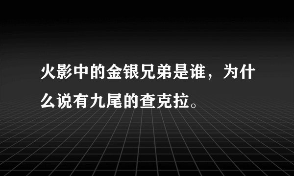 火影中的金银兄弟是谁，为什么说有九尾的查克拉。