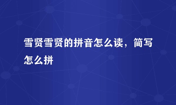 雪贤雪贤的拼音怎么读，简写怎么拼