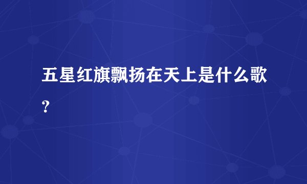 五星红旗飘扬在天上是什么歌？