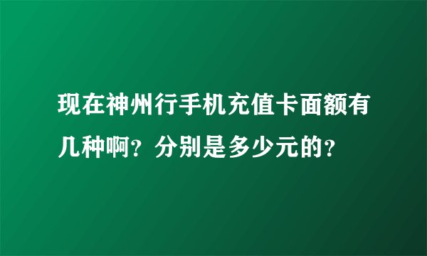 现在神州行手机充值卡面额有几种啊？分别是多少元的？