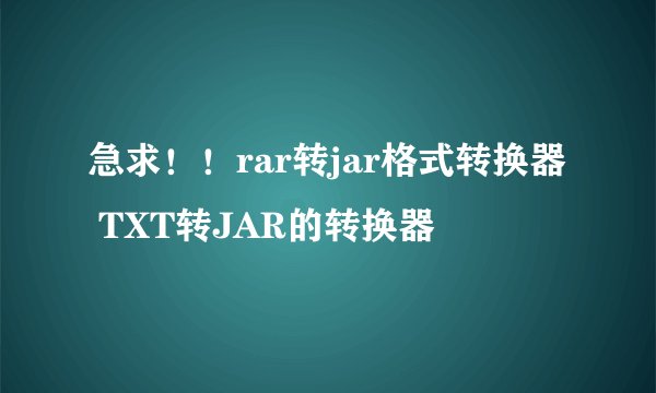 急求！！rar转jar格式转换器 TXT转JAR的转换器
