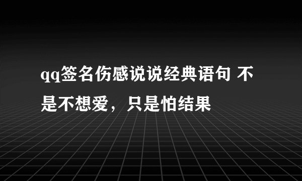 qq签名伤感说说经典语句 不是不想爱，只是怕结果