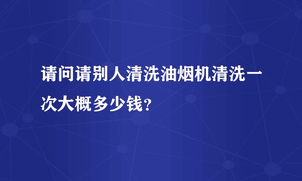 请问请别人清洗油烟机清洗一次大概多少钱？
