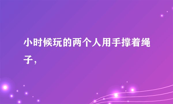 小时候玩的两个人用手撑着绳子，