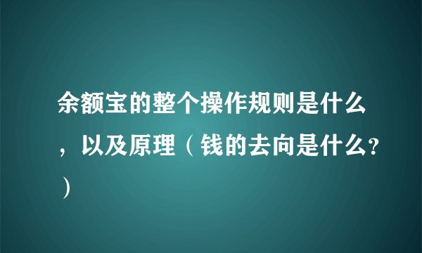 余额宝的整个操作规则是什么，以及原理（钱的去向是什么？）