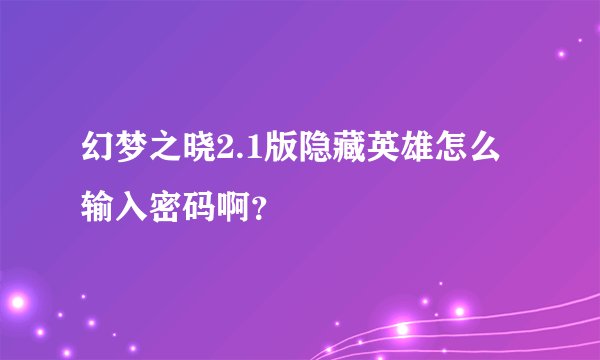 幻梦之晓2.1版隐藏英雄怎么输入密码啊？