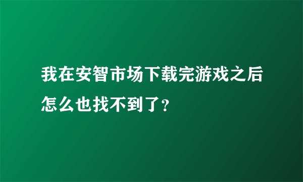 我在安智市场下载完游戏之后怎么也找不到了？