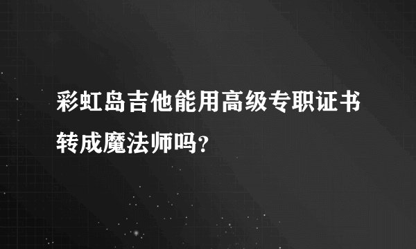 彩虹岛吉他能用高级专职证书转成魔法师吗？