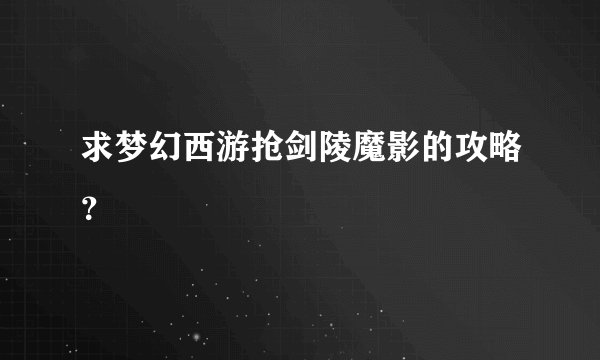求梦幻西游抢剑陵魔影的攻略?