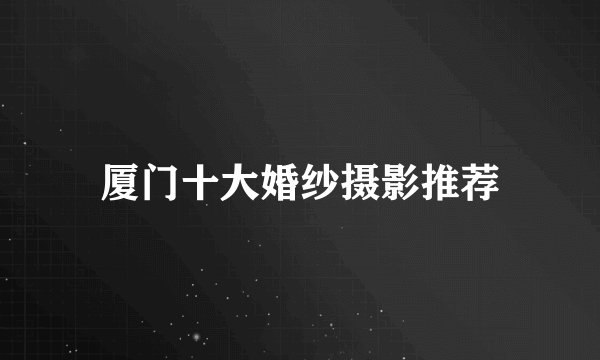 厦门十大婚纱摄影推荐