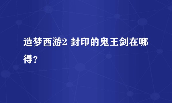 造梦西游2 封印的鬼王剑在哪得？