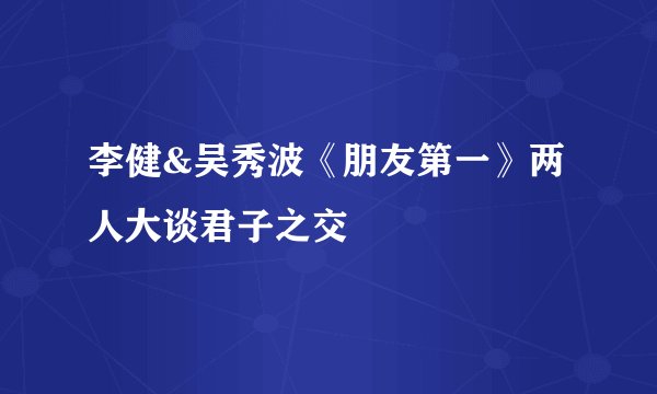 李健&吴秀波《朋友第一》两人大谈君子之交