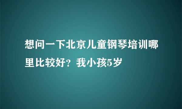 想问一下北京儿童钢琴培训哪里比较好？我小孩5岁