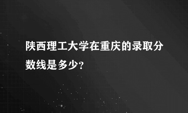 陕西理工大学在重庆的录取分数线是多少？