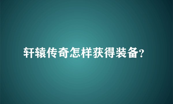 轩辕传奇怎样获得装备？
