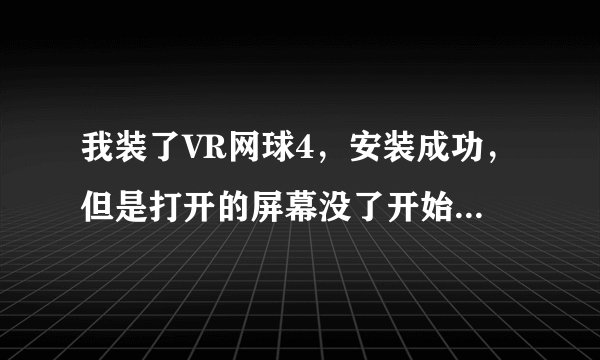 我装了VR网球4，安装成功，但是打开的屏幕没了开始游戏的按钮，求解与求救