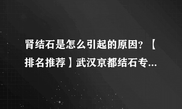 肾结石是怎么引起的原因?【排名推荐】武汉京都结石专科医院?