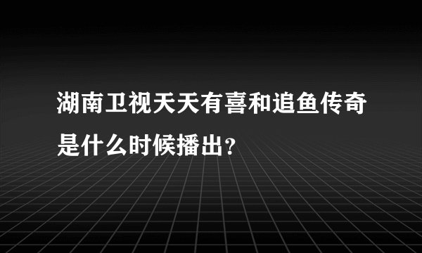 湖南卫视天天有喜和追鱼传奇是什么时候播出？