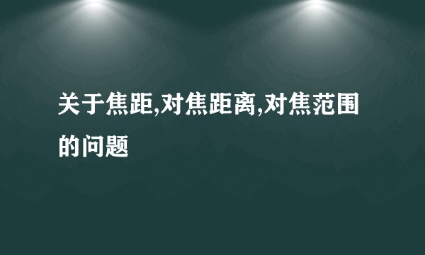 关于焦距,对焦距离,对焦范围的问题