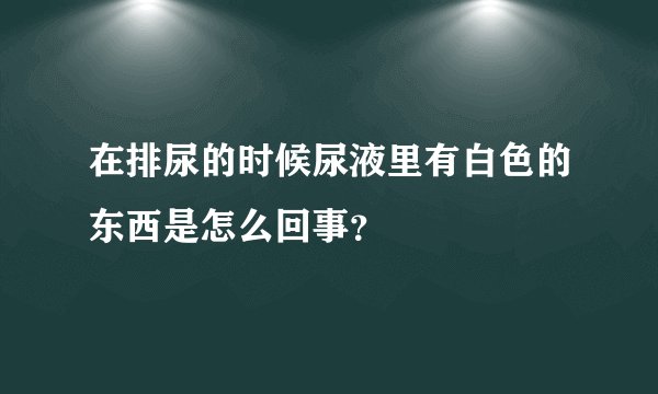 在排尿的时候尿液里有白色的东西是怎么回事？