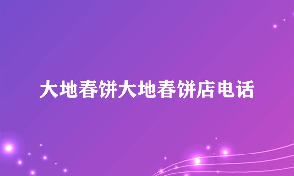 大地春饼大地春饼店电话