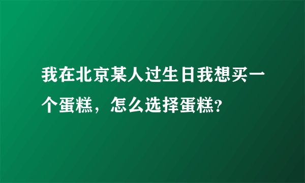 我在北京某人过生日我想买一个蛋糕，怎么选择蛋糕？
