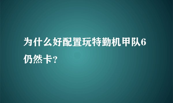为什么好配置玩特勤机甲队6仍然卡？