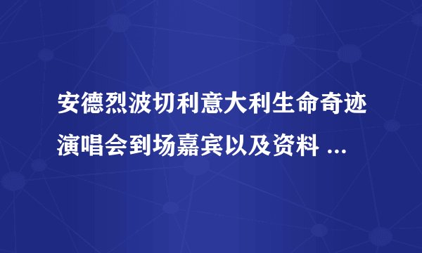 安德烈波切利意大利生命奇迹演唱会到场嘉宾以及资料 急用···谢谢啦