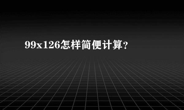 99x126怎样简便计算？