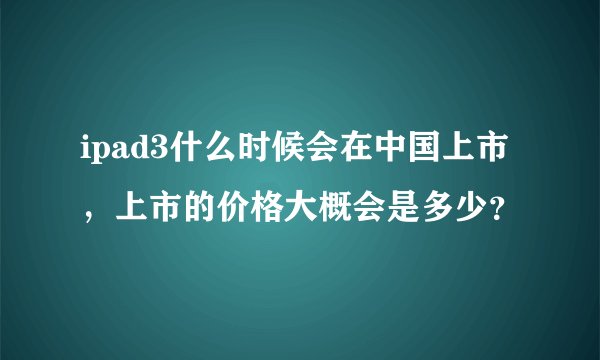 ipad3什么时候会在中国上市,上市的价格大概会是多少?
