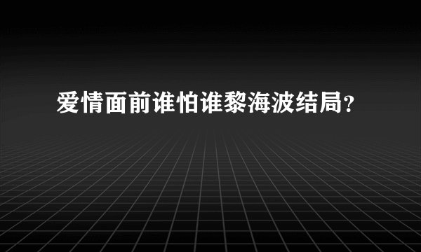 爱情面前谁怕谁黎海波结局？