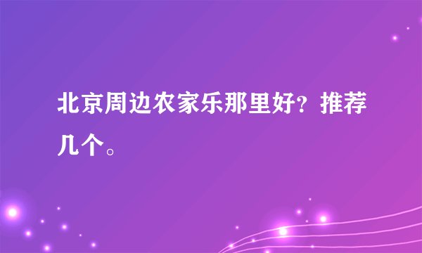 北京周边农家乐那里好？推荐几个。