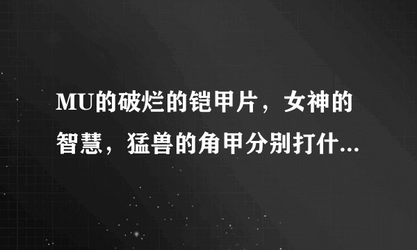 MU的破烂的铠甲片，女神的智慧，猛兽的角甲分别打什么怪的？