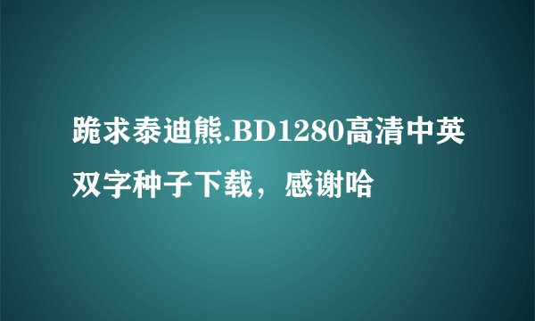 跪求泰迪熊.BD1280高清中英双字种子下载,感谢哈