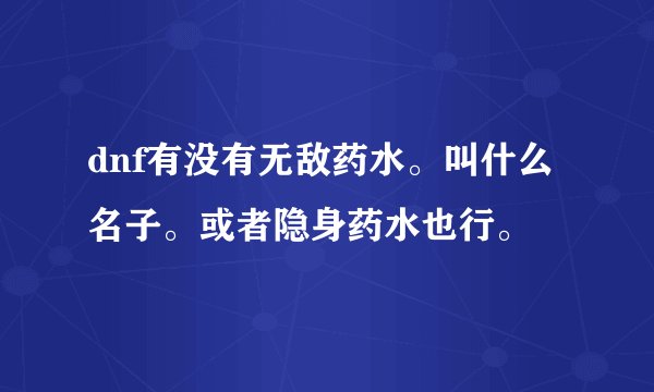 dnf有没有无敌药水。叫什么名子。或者隐身药水也行。