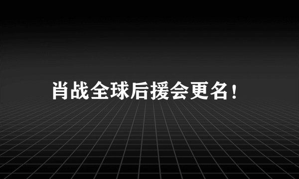 肖战全球后援会更名！